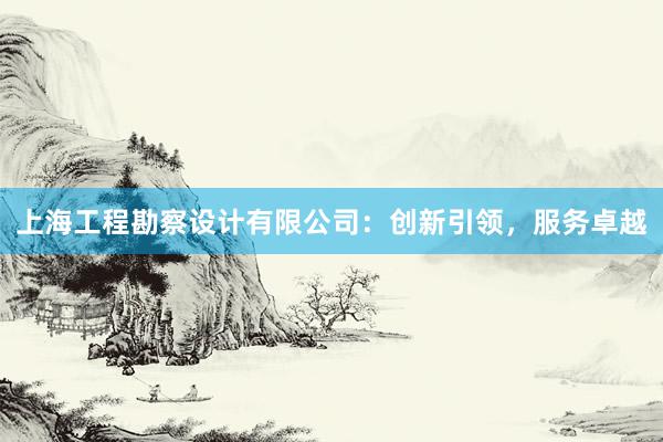 上海工程勘察设计有限公司：创新引领，服务卓越